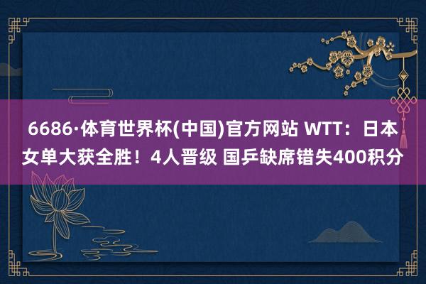 6686·体育世界杯(中国)官方网站 WTT:日本女单大获全胜!4人晋级 国乒缺席错失400积分