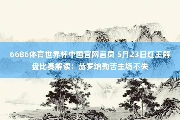 6686体育世界杯中国官网首页 5月23日红王解盘比赛解读：赫罗纳勤苦主场不失