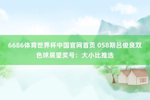 6686体育世界杯中国官网首页 058期吕俊良双色球展望奖号：大小比推选