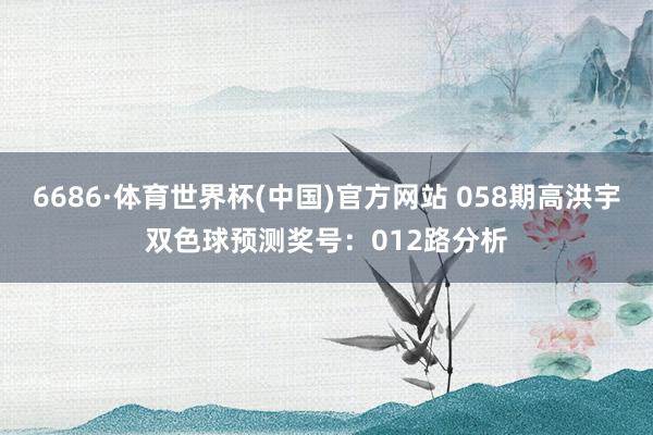6686·体育世界杯(中国)官方网站 058期高洪宇双色球预测奖号:012路分析