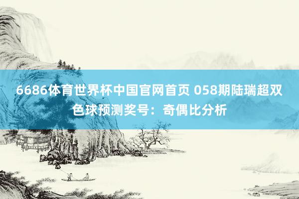 6686体育世界杯中国官网首页 058期陆瑞超双色球预测奖号:奇偶比分析