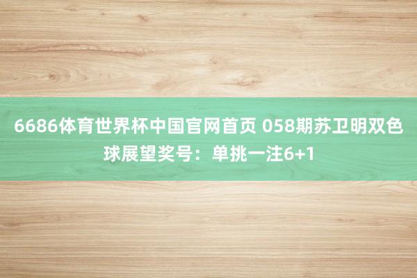 6686体育世界杯中国官网首页 058期苏卫明双色球展望奖号:单挑一注6+1