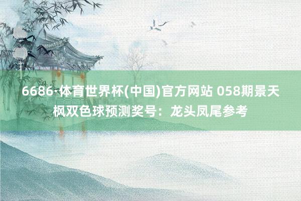 6686·体育世界杯(中国)官方网站 058期景天枫双色球预测奖号：龙头凤尾参考