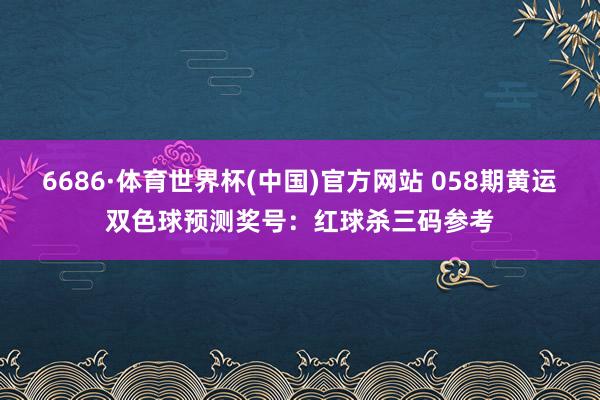 6686·体育世界杯(中国)官方网站 058期黄运双色球预测奖号:红球杀三码参考