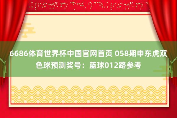 6686体育世界杯中国官网首页 058期申东虎双色球预测奖号：蓝球012路参考