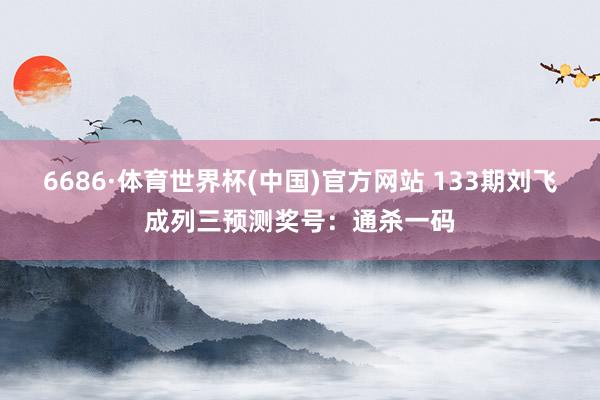 6686·体育世界杯(中国)官方网站 133期刘飞成列三预测奖号:通杀一码