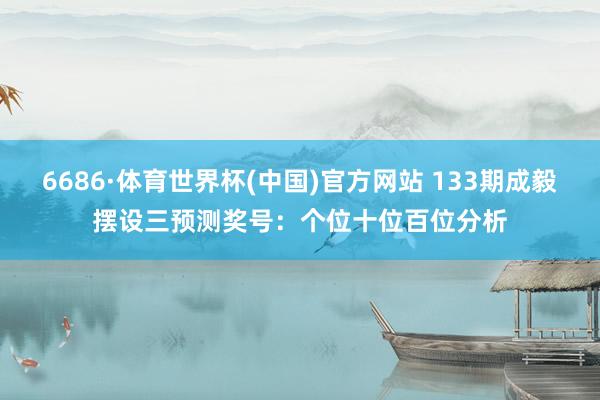 6686·体育世界杯(中国)官方网站 133期成毅摆设三预测奖号:个位十位百位分析
