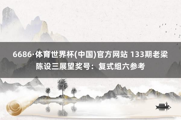6686·体育世界杯(中国)官方网站 133期老梁陈设三展望奖号:复式组六参考