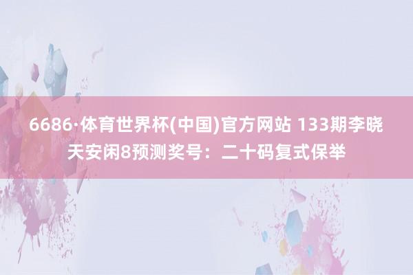 6686·体育世界杯(中国)官方网站 133期李晓天安闲8预测奖号:二十码复式保举