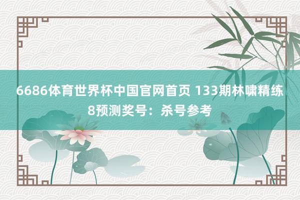 6686体育世界杯中国官网首页 133期林啸精练8预测奖号:杀号参考
