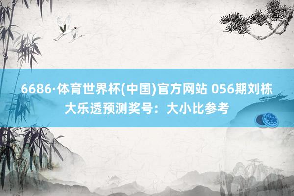 6686·体育世界杯(中国)官方网站 056期刘栋大乐透预测奖号:大小比参考