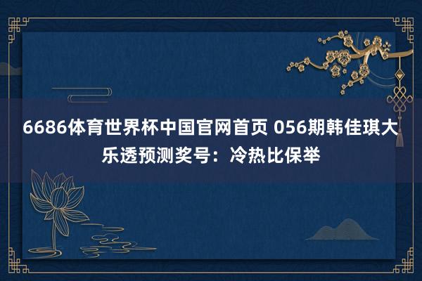6686体育世界杯中国官网首页 056期韩佳琪大乐透预测奖号：冷热比保举