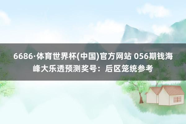 6686·体育世界杯(中国)官方网站 056期钱海峰大乐透预测奖号：后区笼统参考