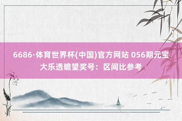 6686·体育世界杯(中国)官方网站 056期元宝大乐透瞻望奖号:区间比参考