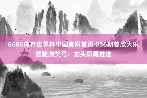 6686体育世界杯中国官网首页 056期姜欣大乐透臆测奖号:龙头凤尾推选