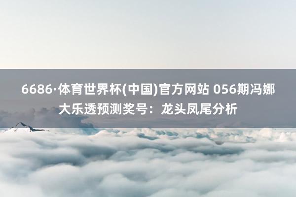 6686·体育世界杯(中国)官方网站 056期冯娜大乐透预测奖号:龙头凤尾分析