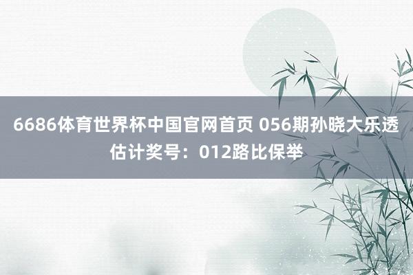 6686体育世界杯中国官网首页 056期孙晓大乐透估计奖号:012路比保举