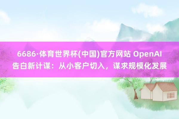 6686·体育世界杯(中国)官方网站 OpenAI告白新计谋:从小客户切入,谋求规模化发展