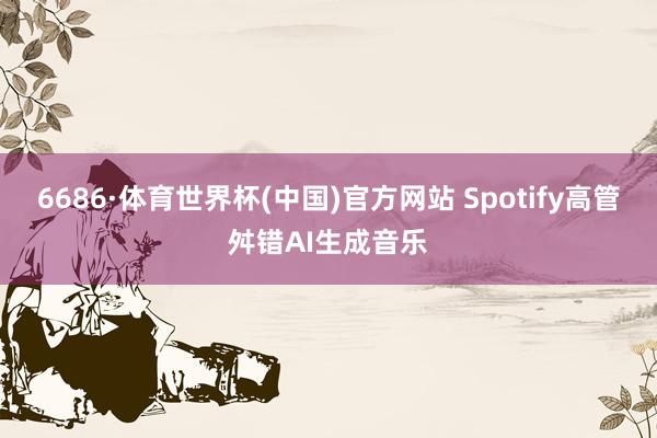 6686·体育世界杯(中国)官方网站 Spotify高管舛错AI生成音乐