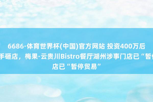 6686·体育世界杯(中国)官方网站 投资400万后雇主亲手砸店,梅果·云贵川Bistro餐厅湖州涉事门店已“暂停贸易”