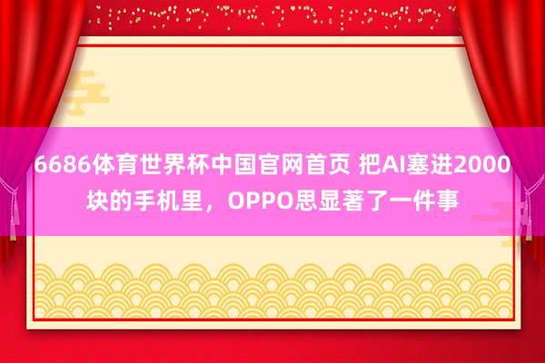 6686体育世界杯中国官网首页 把AI塞进2000块的手机里,OPPO思显著了一件事