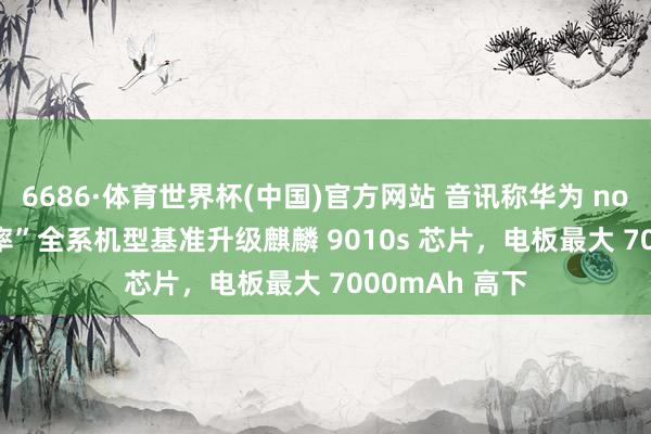 6686·体育世界杯(中国)官方网站 音讯称华为 nova 16“约略率”全系机型基准升级麒麟 9010s 芯片,电板最大 7000mAh 高下