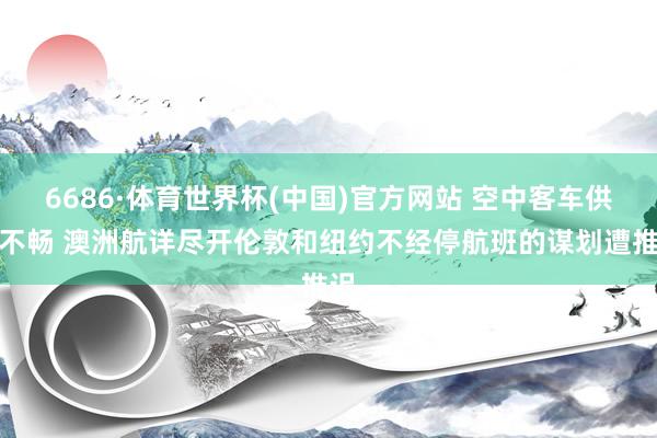 6686·体育世界杯(中国)官方网站 空中客车供应不畅 澳洲航详尽开伦敦和纽约不经停航班的谋划遭推迟
