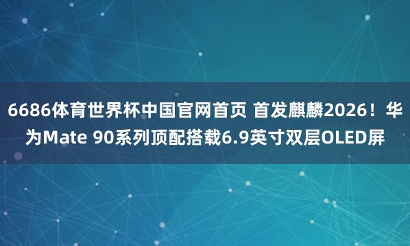 6686体育世界杯中国官网首页 首发麒麟2026！华为Mate 90系列顶配搭载6.9英寸双层OLED屏
