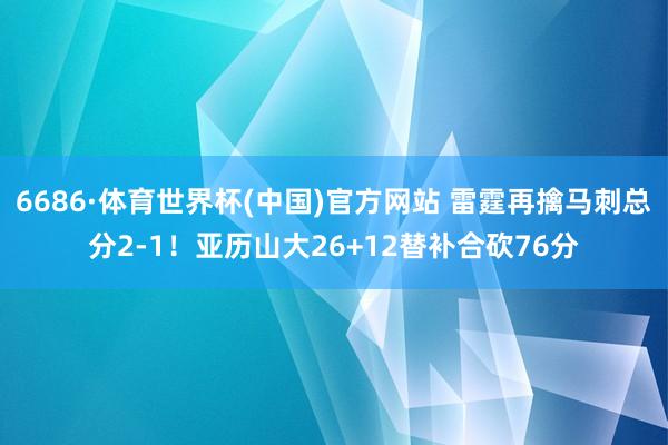 6686·体育世界杯(中国)官方网站 雷霆再擒马刺总分2-1!亚历山大26+12替补合砍76分
