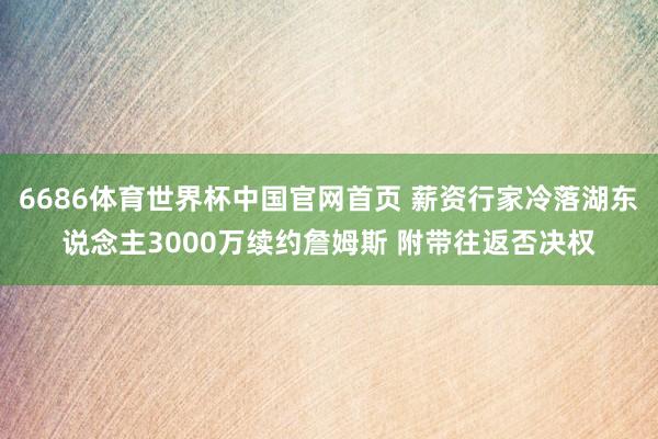 6686体育世界杯中国官网首页 薪资行家冷落湖东说念主3000万续约詹姆斯 附带往返否决权