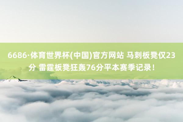 6686·体育世界杯(中国)官方网站 马刺板凳仅23分 雷霆板凳狂轰76分平本赛季记录！