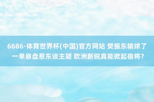 6686·体育世界杯(中国)官方网站 樊振东输球了 一单崩盘惹东谈主疑 欧洲新锐真能掀起宿将?