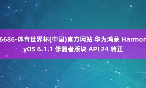 6686·体育世界杯(中国)官方网站 华为鸿蒙 HarmonyOS 6.1.1 修复者版块 API 24 转正