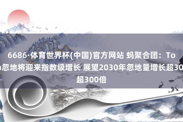 6686·体育世界杯(中国)官方网站 蚂聚合团：Token忽地将迎来指数级增长 展望2030年忽地量增长超300倍