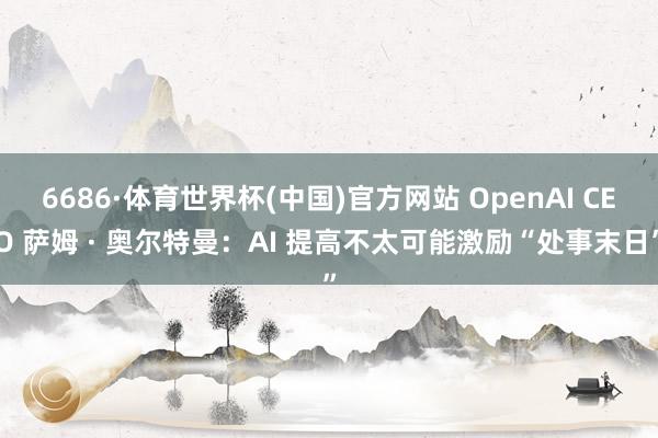 6686·体育世界杯(中国)官方网站 OpenAI CEO 萨姆 · 奥尔特曼:AI 提高不太可能激励“处事末日”