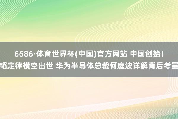 6686·体育世界杯(中国)官方网站 中国创始！韬定律横空出世 华为半导体总裁何庭波详解背后考量