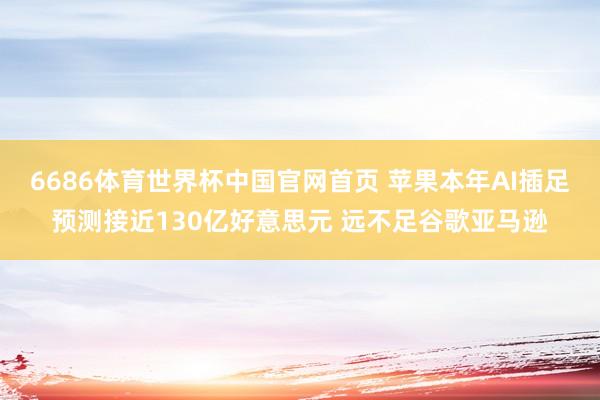 6686体育世界杯中国官网首页 苹果本年AI插足预测接近130亿好意思元 远不足谷歌亚马逊