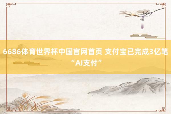 6686体育世界杯中国官网首页 支付宝已完成3亿笔“AI支付”