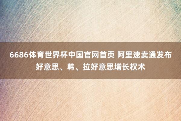 6686体育世界杯中国官网首页 阿里速卖通发布好意思、韩、拉好意思增长权术