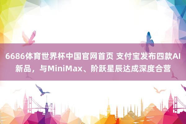 6686体育世界杯中国官网首页 支付宝发布四款AI新品,与MiniMax、阶跃星辰达成深度合营
