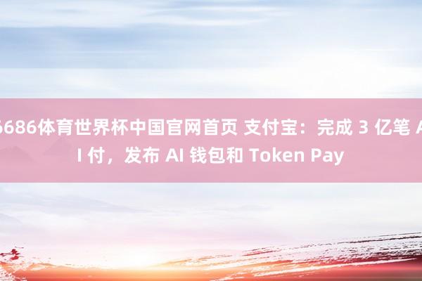 6686体育世界杯中国官网首页 支付宝:完成 3 亿笔 AI 付,发布 AI 钱包和 Token Pay