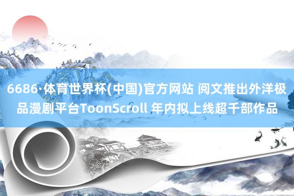 6686·体育世界杯(中国)官方网站 阅文推出外洋极品漫剧平台ToonScroll 年内拟上线超千部作品