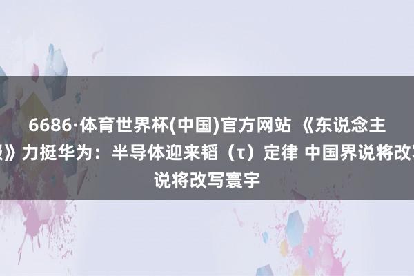 6686·体育世界杯(中国)官方网站 《东说念主民日报》力挺华为：半导体迎来韬（τ）定律 中国界说将改写寰宇