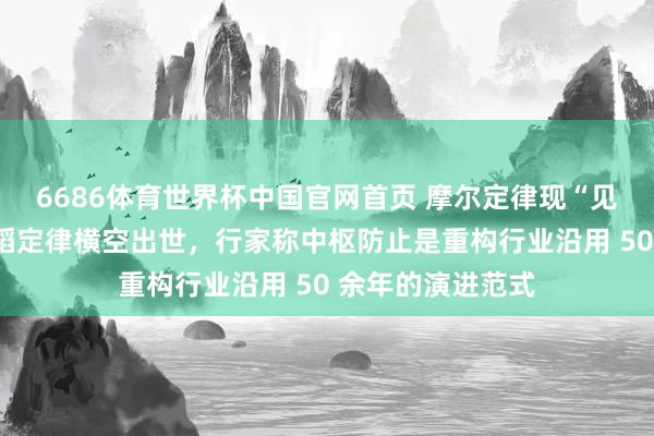 6686体育世界杯中国官网首页 摩尔定律现“见顶”之忧:华为韬定律横空出世,行家称中枢防止是重构行业沿用 50 余年的演进范式