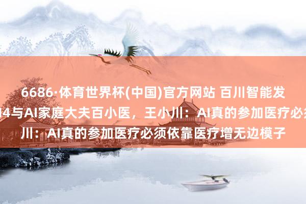 6686·体育世界杯(中国)官方网站 百川智能发布新一代医疗大模子M4与AI家庭大夫百小医,王小川:AI真的参加医疗必须依靠医疗增无边模子