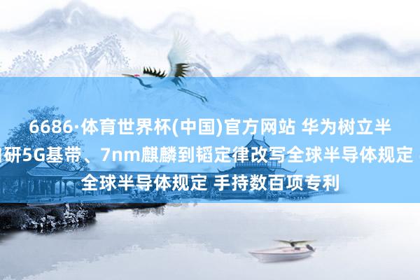 6686·体育世界杯(中国)官方网站 华为树立半导体公司：从自研5G基带、7nm麒麟到韬定律改写全球半导体规定 手持数百项专利