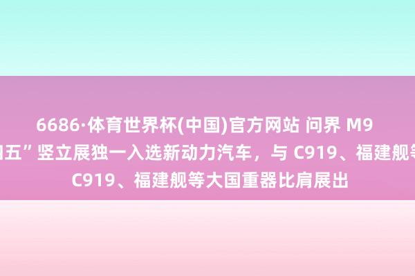 6686·体育世界杯(中国)官方网站 问界 M9 成为中国制造“十四五”竖立展独一入选新动力汽车,与 C919、福建舰等大国重器比肩展出