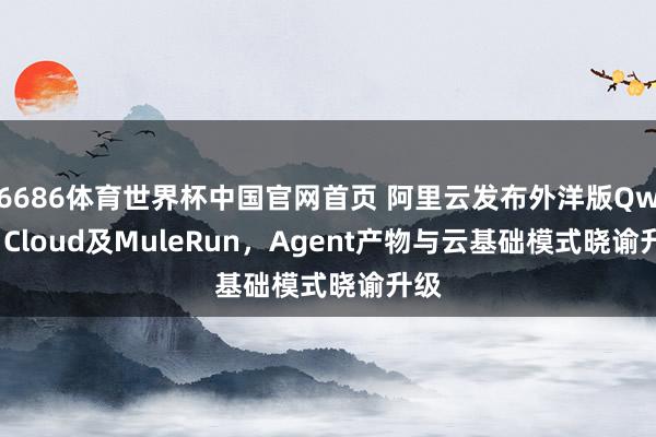 6686体育世界杯中国官网首页 阿里云发布外洋版Qwen Cloud及MuleRun,Agent产物与云基础模式晓谕升级