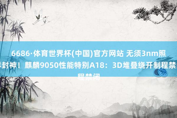 6686·体育世界杯(中国)官方网站 无须3nm照样封神！麒麟9050性能特别A18：3D堆叠绕开制程禁闭
