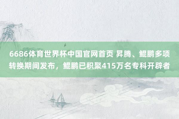 6686体育世界杯中国官网首页 昇腾、鲲鹏多项转换期间发布，鲲鹏已积聚415万名专科开辟者